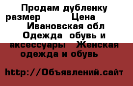 Продам дубленку размер 44-46 › Цена ­ 1 500 - Ивановская обл. Одежда, обувь и аксессуары » Женская одежда и обувь   